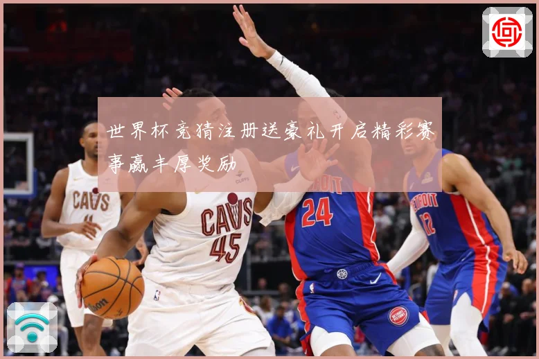 世界杯竞猜注册送豪礼开启精彩赛事赢丰厚奖励