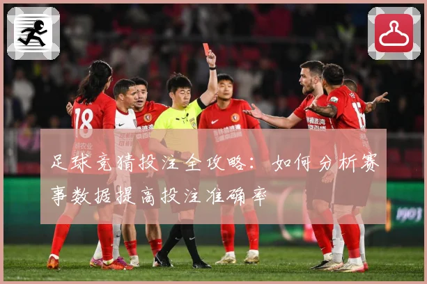 足球竞猜投注全攻略：如何分析赛事数据提高投注准确率