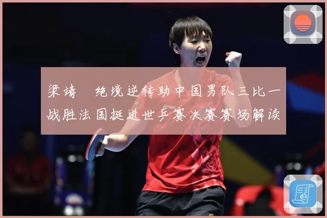 梁靖崑绝境逆转助中国男队三比一战胜法国挺进世乒赛决赛赛场解读