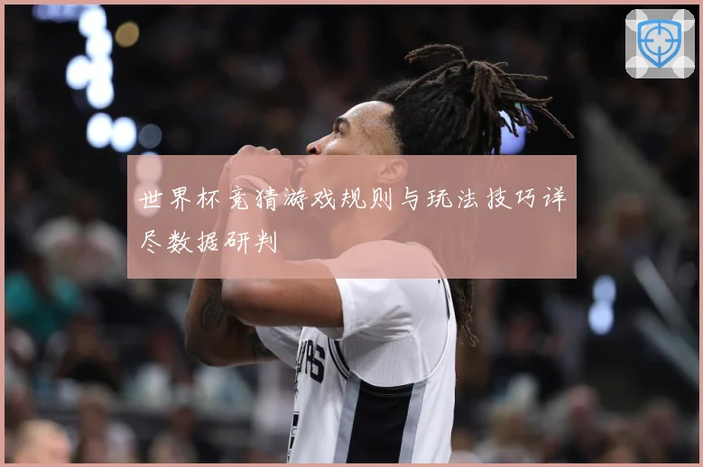 世界杯竞猜游戏规则与玩法技巧详尽数据研判