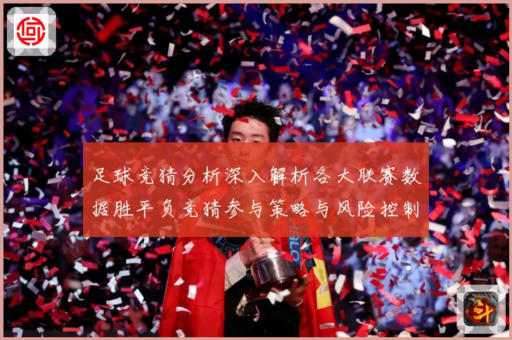足球竞猜分析深入解析各大联赛数据胜平负竞猜参与策略与风险控制数据研判