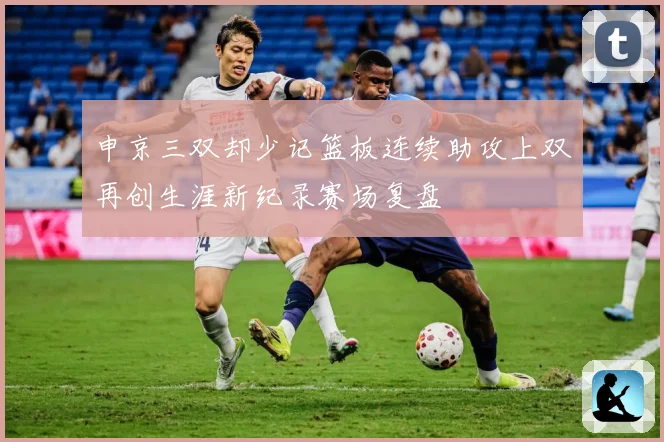 申京三双却少记篮板连续助攻上双再创生涯新纪录赛场复盘