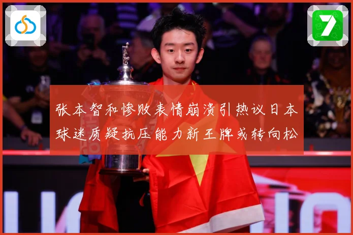 张本智和惨败表情崩溃引热议日本球迷质疑抗压能力新王牌或转向松岛辉空为核心