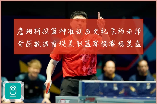 詹姆斯投篮神准创历史纪录约老师奇葩数据首现美职篮赛场赛场复盘