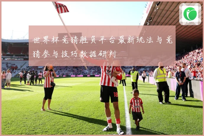 世界杯竞猜胜负平台最新玩法与竞猜参与技巧数据研判