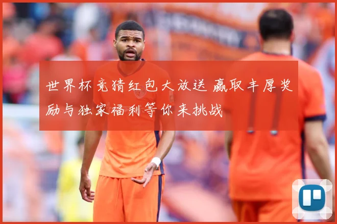 世界杯竞猜红包大放送 赢取丰厚奖励与独家福利等你来挑战