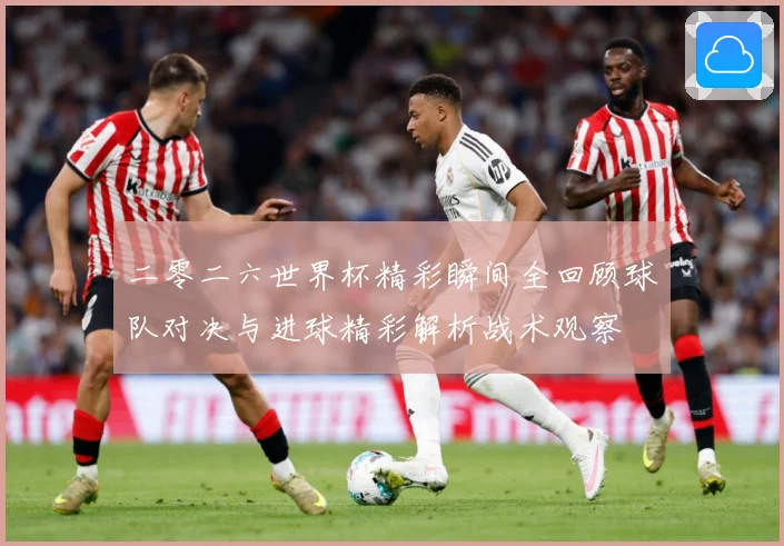 二零二六世界杯精彩瞬间全回顾球队对决与进球精彩解析战术观察