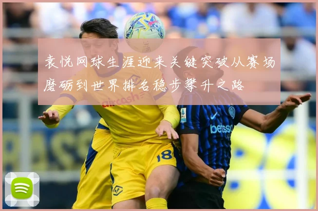 袁悦网球生涯迎来关键突破从赛场磨砺到世界排名稳步攀升之路