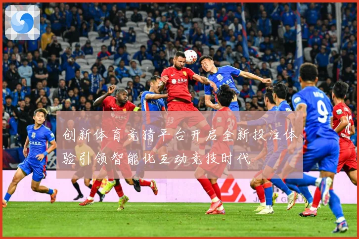 创新体育竞猜平台开启全新投注体验引领智能化互动竞技时代
