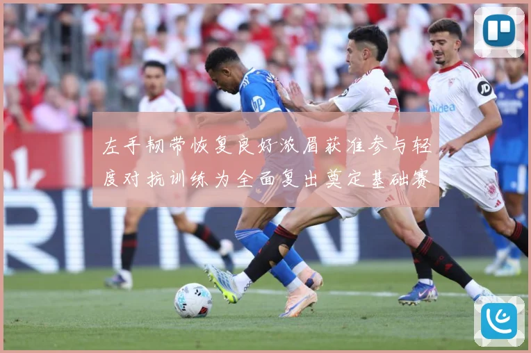 左手韧带恢复良好浓眉获准参与轻度对抗训练为全面复出奠定基础赛场复盘