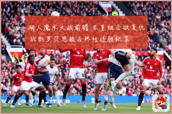 湖人魔术大战前瞻 东皇组合欲复仇 班凯罗贝恩能否终结连胜纪录