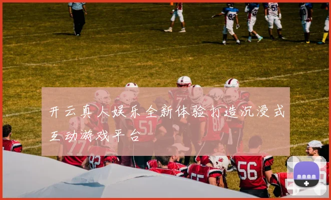 开云真人娱乐全新体验打造沉浸式互动游戏平台