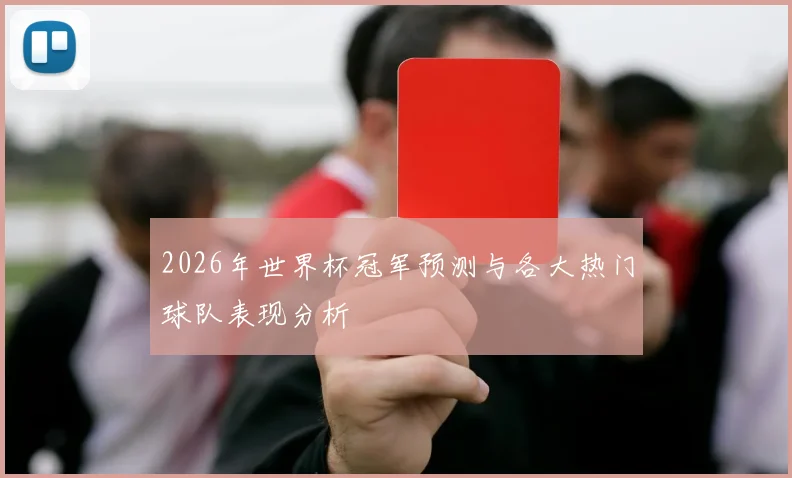 2026年世界杯冠军预测与各大热门球队表现分析