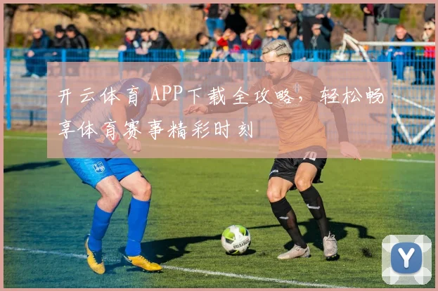 开云体育 APP下载全攻略，轻松畅享体育赛事精彩时刻