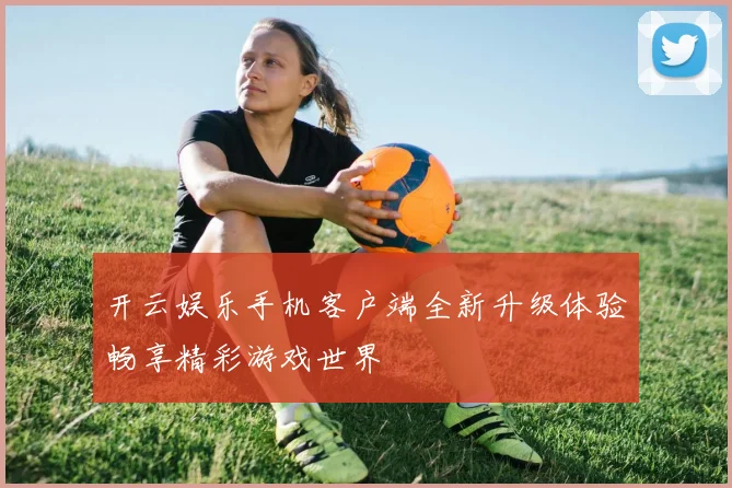 开云娱乐手机客户端全新升级体验畅享精彩游戏世界