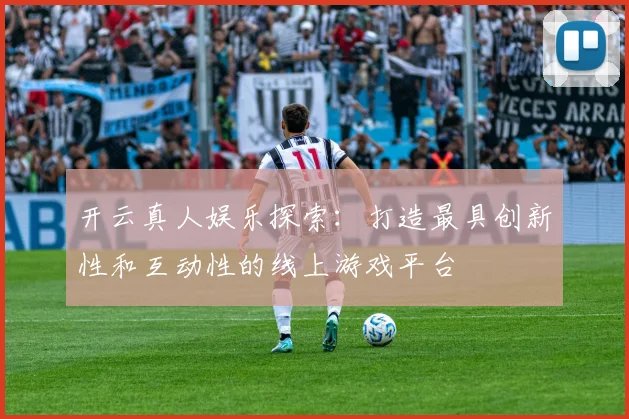 开云真人娱乐探索：打造最具创新性和互动性的线上游戏平台