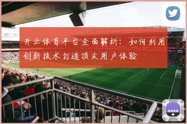 开云体育平台全面解析：如何利用创新技术打造顶尖用户体验