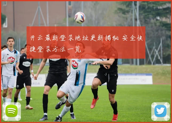 开云最新登录地址更新揭秘 安全快捷登录方法一览