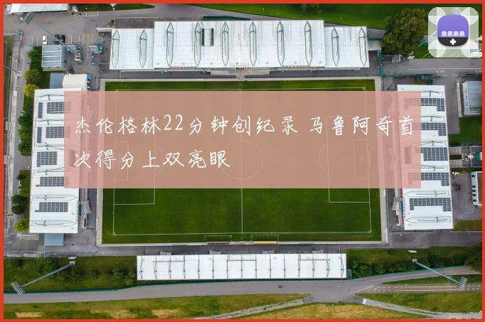 杰伦格林22分钟创纪录 马鲁阿奇首次得分上双亮眼