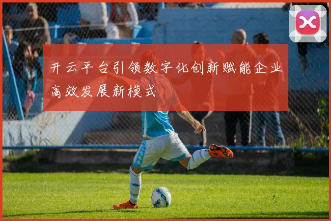开云平台引领数字化创新赋能企业高效发展新模式