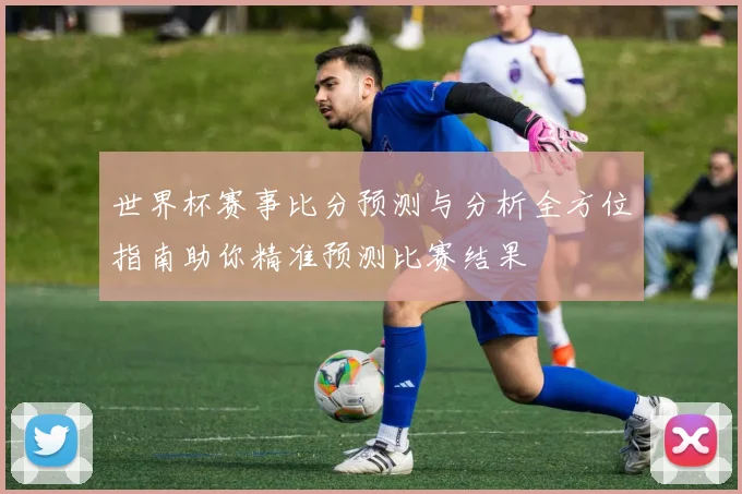 世界杯赛事比分预测与分析全方位指南助你精准预测比赛结果