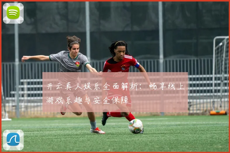 开云真人娱乐全面解析：畅享线上游戏乐趣与安全保障