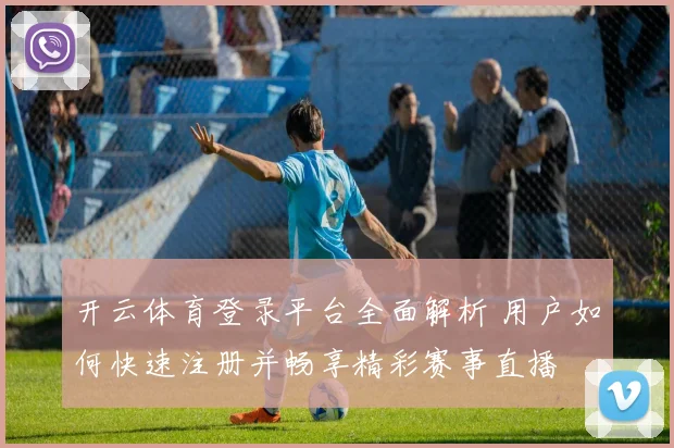 开云体育登录平台全面解析 用户如何快速注册并畅享精彩赛事直播