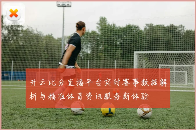 开云比分直播平台实时赛事数据解析与精准体育资讯服务新体验