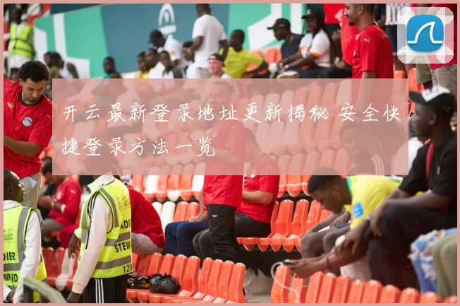 开云最新登录地址更新揭秘 安全快捷登录方法一览