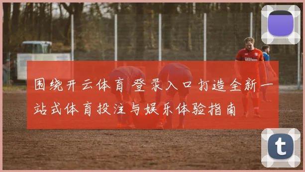 围绕开云体育 登录入口打造全新一站式体育投注与娱乐体验指南