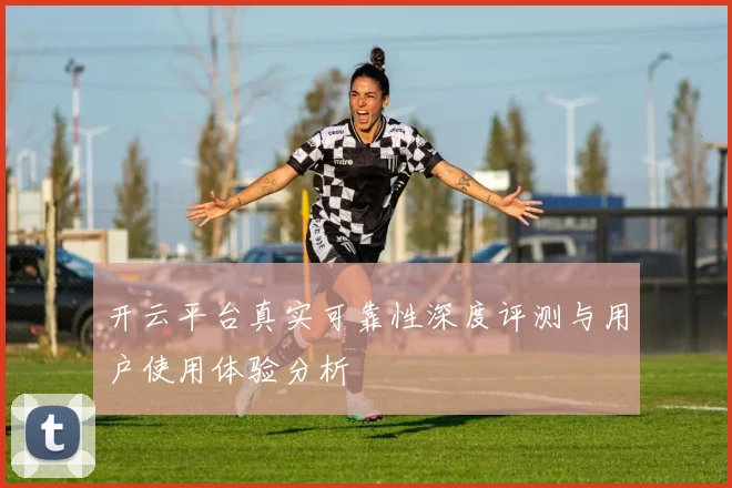 开云平台真实可靠性深度评测与用户使用体验分析