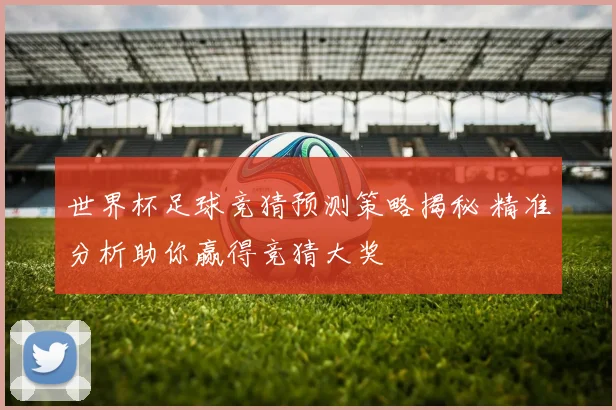 世界杯足球竞猜预测策略揭秘 精准分析助你赢得竞猜大奖