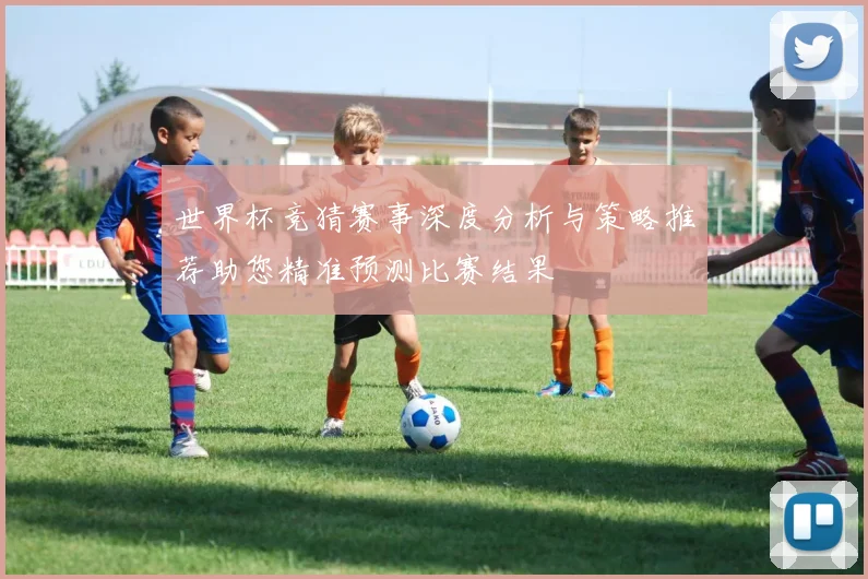 世界杯竞猜赛事深度分析与策略推荐助您精准预测比赛结果