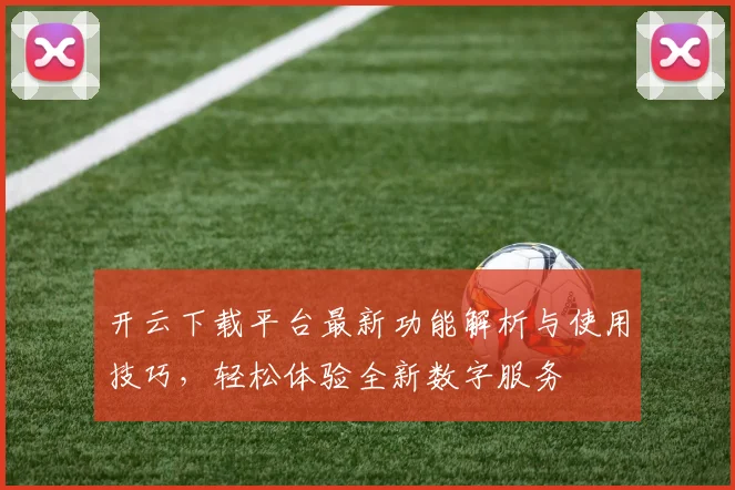 开云下载平台最新功能解析与使用技巧，轻松体验全新数字服务