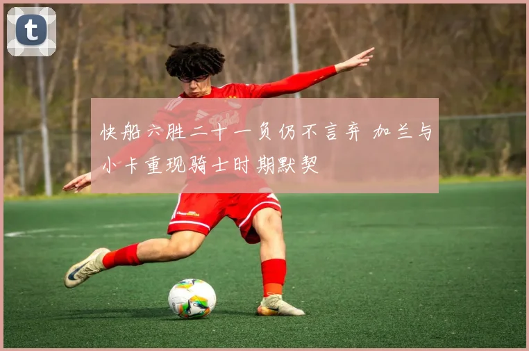快船六胜二十一负仍不言弃 加兰与小卡重现骑士时期默契
