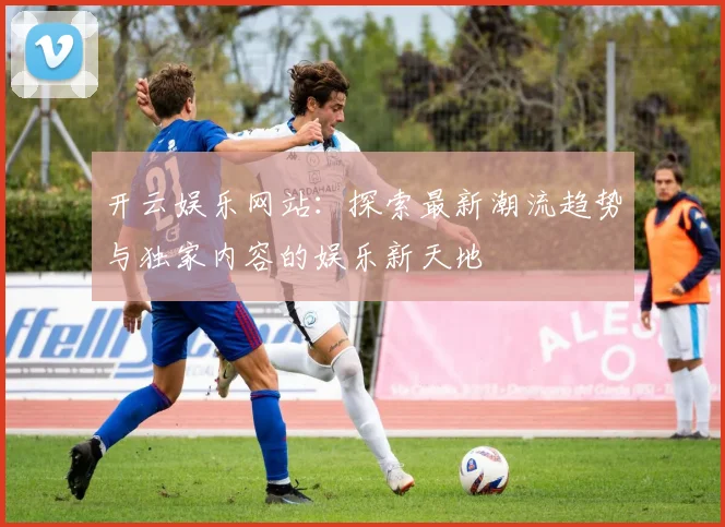 开云娱乐网站：探索最新潮流趋势与独家内容的娱乐新天地