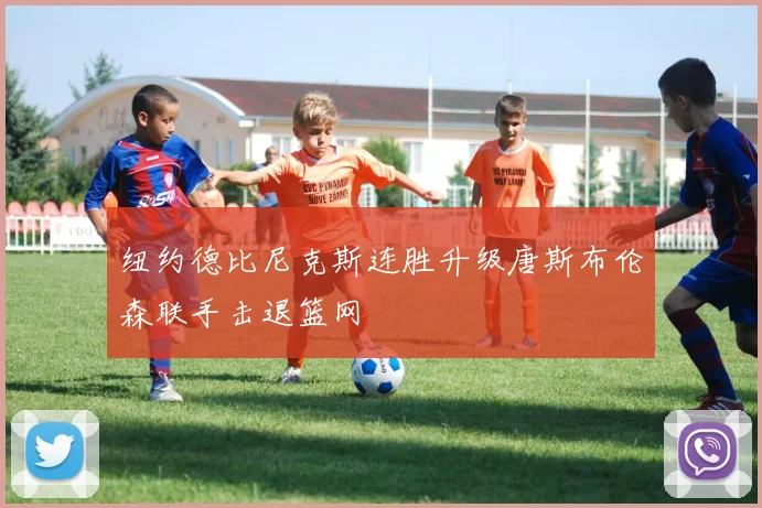 纽约德比尼克斯连胜升级唐斯布伦森联手击退篮网