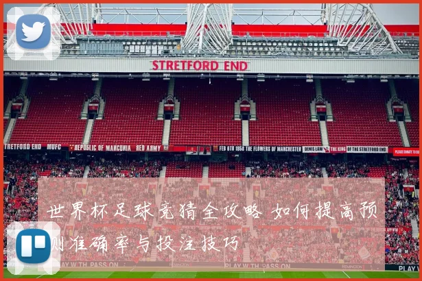 世界杯足球竞猜全攻略 如何提高预测准确率与投注技巧