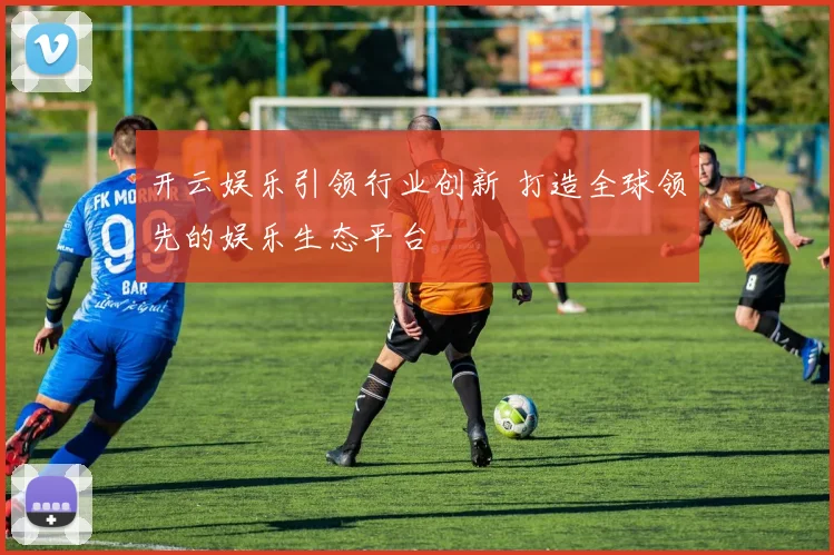 开云娱乐引领行业创新 打造全球领先的娱乐生态平台