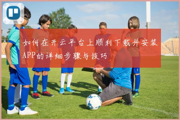 如何在开云平台上顺利下载并安装APP的详细步骤与技巧