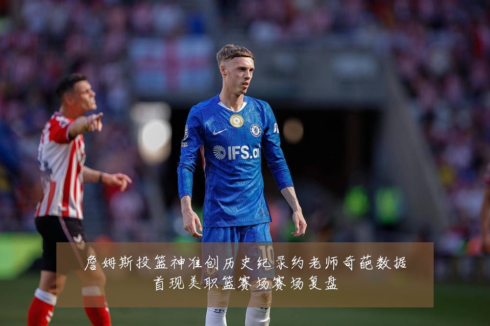 詹姆斯投篮神准创历史纪录约老师奇葩数据首现美职篮赛场赛场复盘