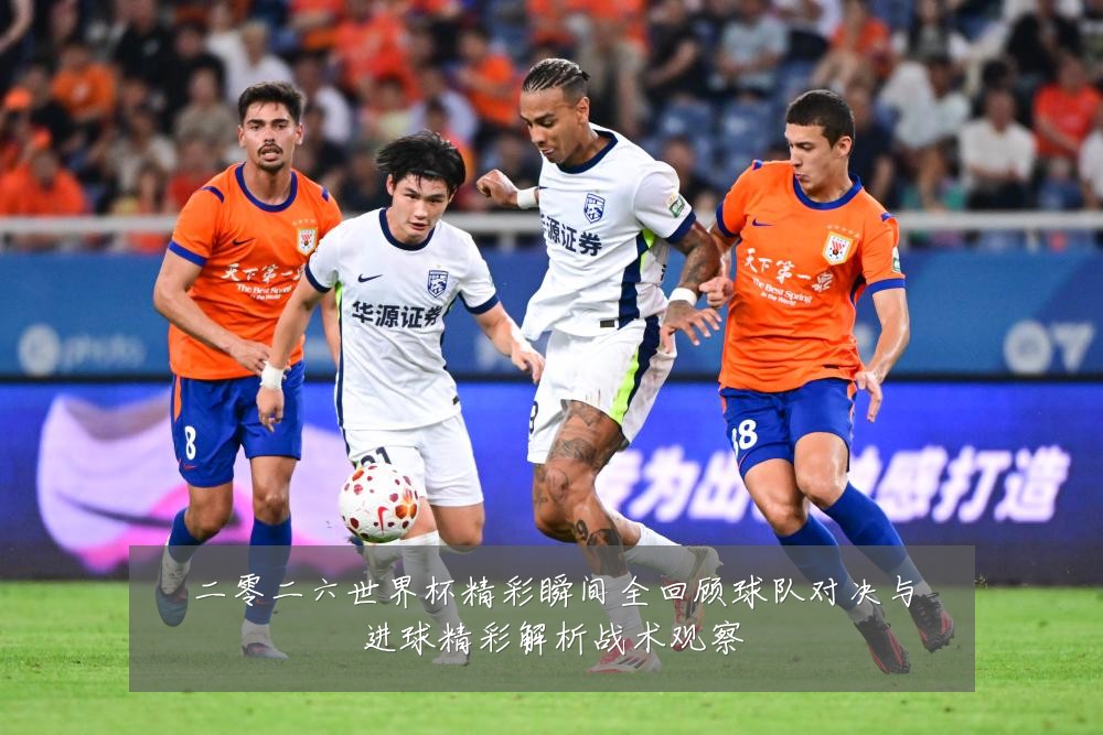 二零二六世界杯精彩瞬间全回顾球队对决与进球精彩解析战术观察