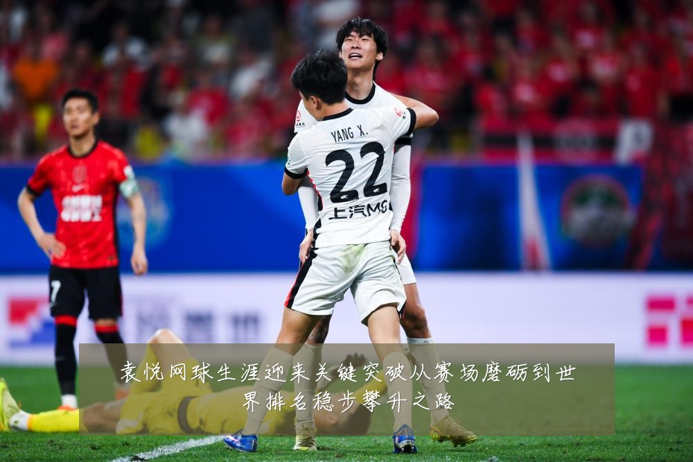 袁悦网球生涯迎来关键突破从赛场磨砺到世界排名稳步攀升之路