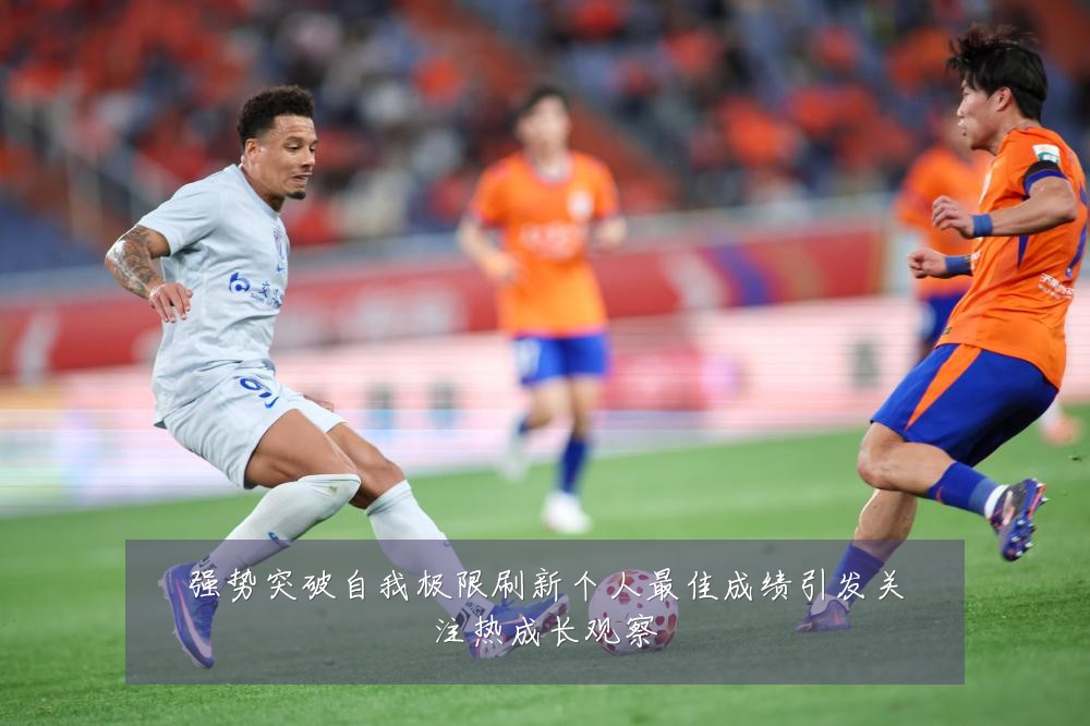 强势突破自我极限刷新个人最佳成绩引发关注热成长观察