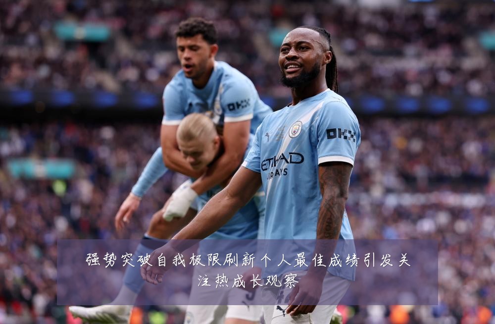强势突破自我极限刷新个人最佳成绩引发关注热成长观察