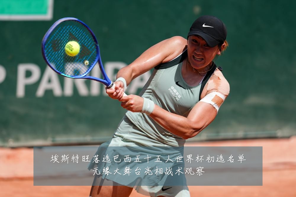 埃斯特旺落选巴西五十五人世界杯初选名单无缘大舞台亮相战术观察