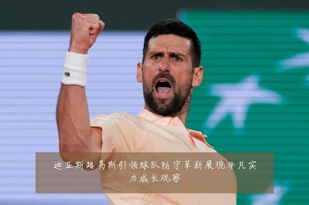 迪亚斯路易斯引领球队防守革新展现非凡实力成长观察