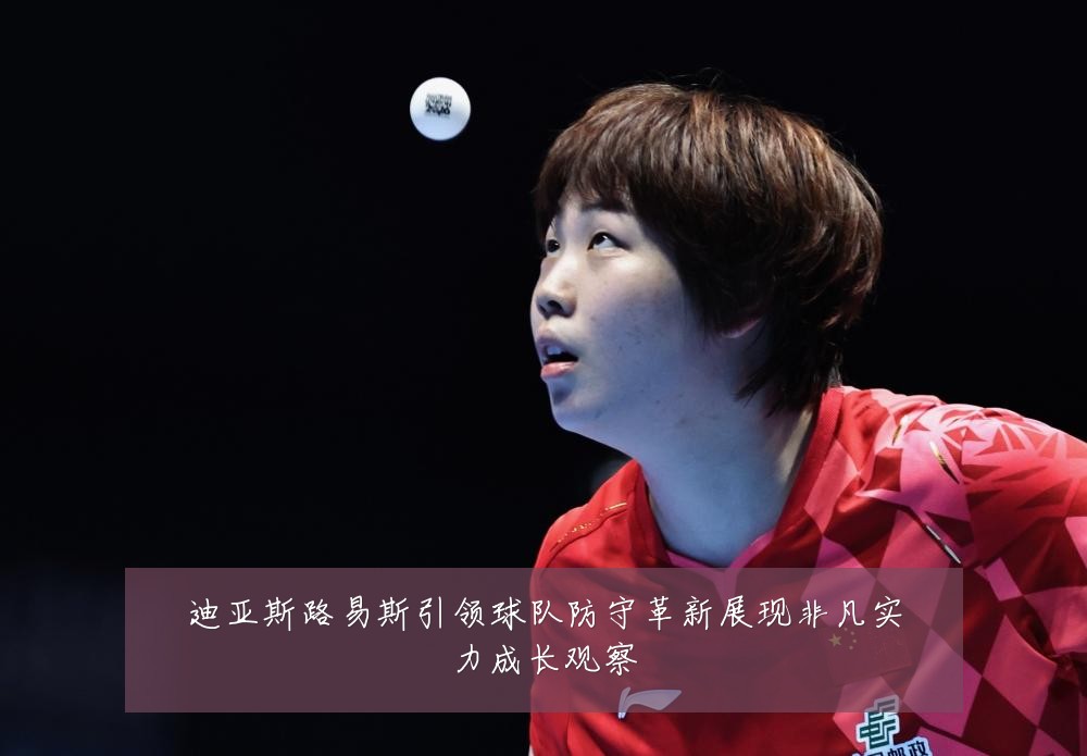 迪亚斯路易斯引领球队防守革新展现非凡实力成长观察