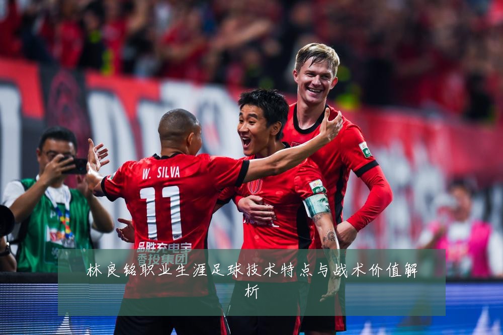 林良铭职业生涯足球技术特点与战术价值解析