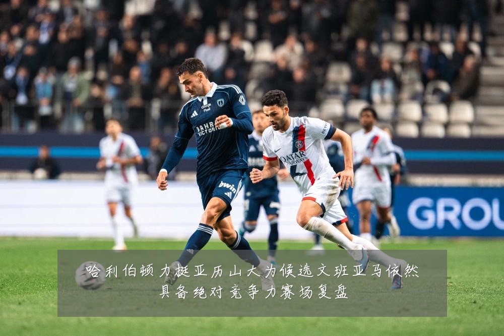 哈利伯顿力挺亚历山大为候选文班亚马依然具备绝对竞争力赛场复盘
